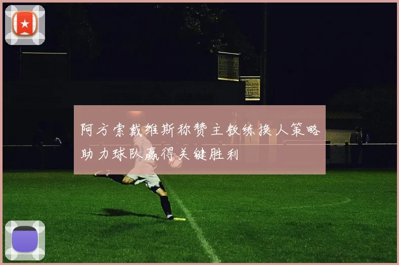 阿方索戴维斯称赞主教练换人策略助力球队赢得关键胜利
