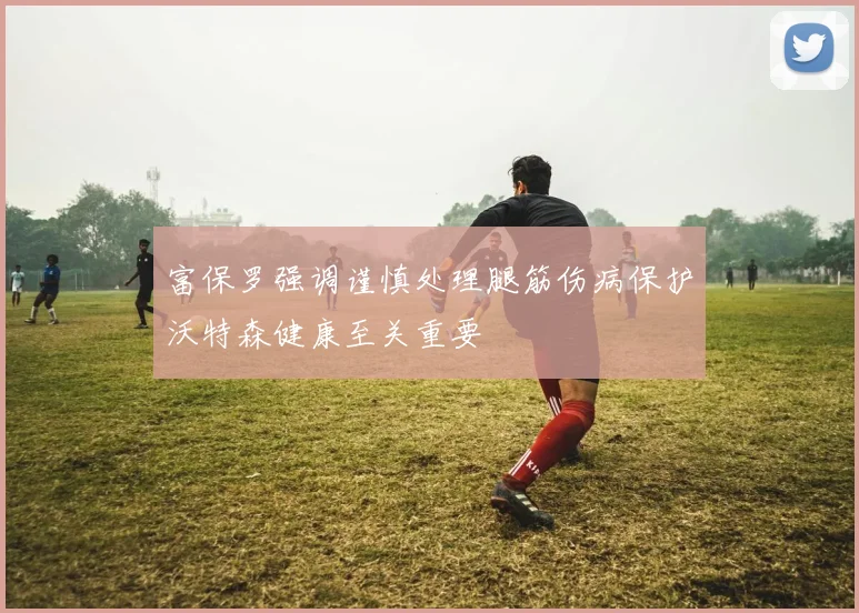 富保罗强调谨慎处理腿筋伤病保护沃特森健康至关重要