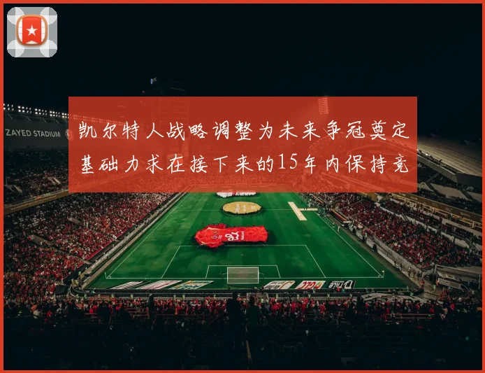 凯尔特人战略调整为未来争冠奠定基础力求在接下来的15年内保持竞争优势