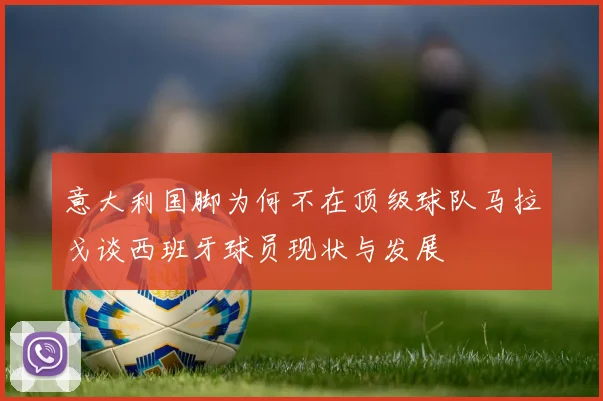 意大利国脚为何不在顶级球队马拉戈谈西班牙球员现状与发展