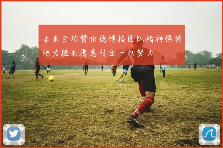 吉米金称赞伦德博格团队精神强调他为胜利愿意付出一切努力